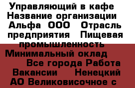Управляющий в кафе › Название организации ­ Альфа, ООО › Отрасль предприятия ­ Пищевая промышленность › Минимальный оклад ­ 15 000 - Все города Работа » Вакансии   . Ненецкий АО,Великовисочное с.